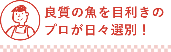 良質の魚を目利きのプロが日々選別!