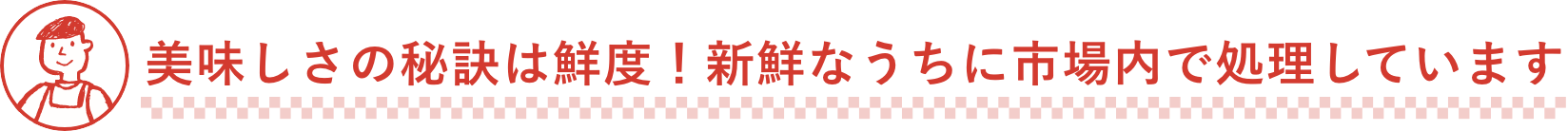 美味しさの秘訣は鮮度!新鮮なうちに市場内で処理しています