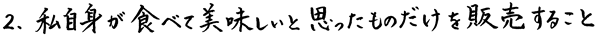 2、私自身が食べて美味しいと思ったものだけを販売すること